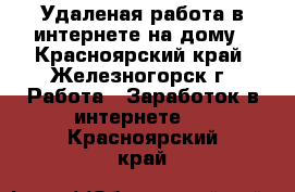 Удаленая работа в интернете на дому - Красноярский край, Железногорск г. Работа » Заработок в интернете   . Красноярский край